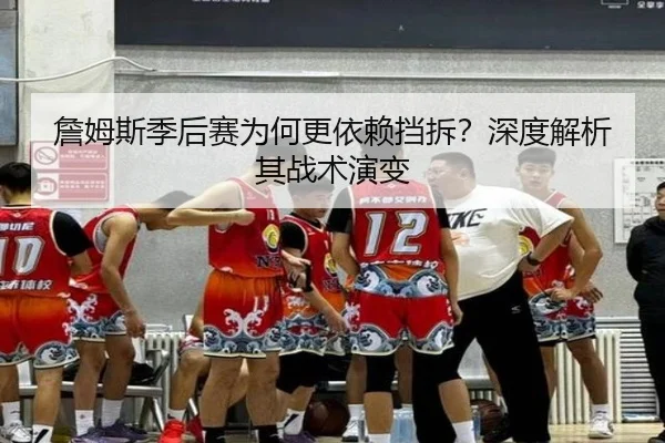 詹姆斯季后赛为何更依赖挡拆？深度解析其战术演变
